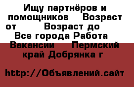 Ищу партнёров и помощников  › Возраст от ­ 16 › Возраст до ­ 35 - Все города Работа » Вакансии   . Пермский край,Добрянка г.